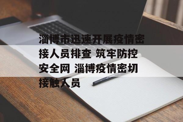 淄博市迅速开展疫情密接人员排查 筑牢防控安全网 淄博疫情密切接触人员 淄博市迅速开展疫情密接人员排查 筑牢防控安全网 淄博疫情密切接触人员