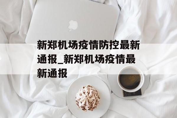 新郑机场疫情防控最新通报_新郑机场疫情最新通报 新郑机场疫情防控最新通报_新郑机场疫情最新通报