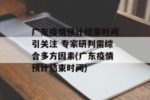 广东疫情预计结束时间引关注 专家研判需综合多方因素(广东疫情预计结束时间) 广东疫情预计结束时间引关注 专家研判需综合多方因素(广东疫情预计结束时间)