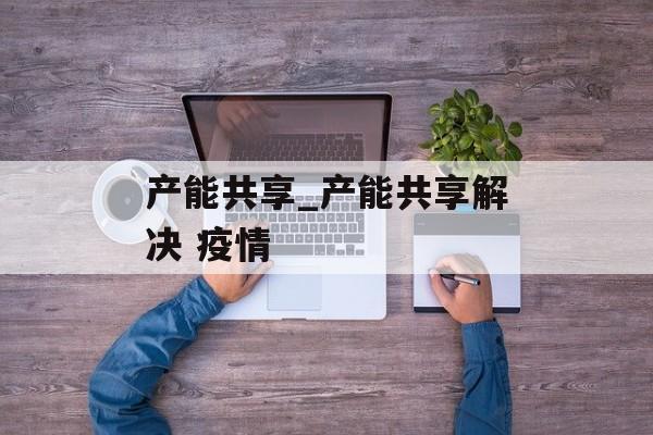 产能共享_产能共享解决 疫情 产能共享_产能共享解决 疫情
