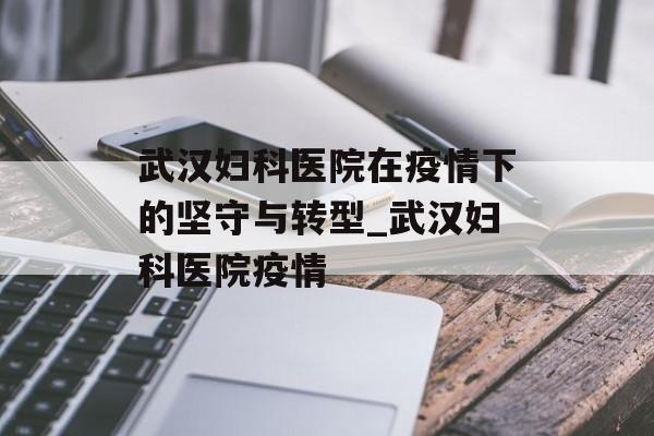 武汉妇科医院在疫情下的坚守与转型_武汉妇科医院疫情 武汉妇科医院在疫情下的坚守与转型_武汉妇科医院疫情
