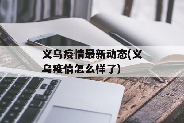 义乌疫情最新动态(义乌疫情怎么样了) 义乌疫情最新动态(义乌疫情怎么样了)