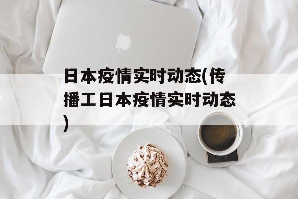 日本疫情实时动态(传播工日本疫情实时动态)