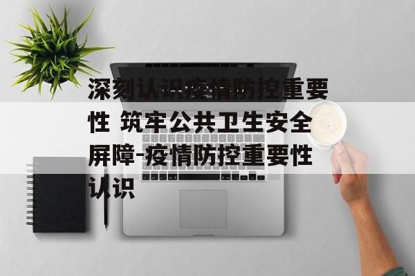 深刻认识疫情防控重要性 筑牢公共卫生安全屏障-疫情防控重要性认识 深刻认识疫情防控重要性 筑牢公共卫生安全屏障-疫情防控重要性认识