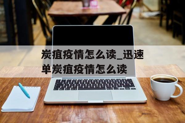 炭疽疫情怎么读_迅速单炭疽疫情怎么读