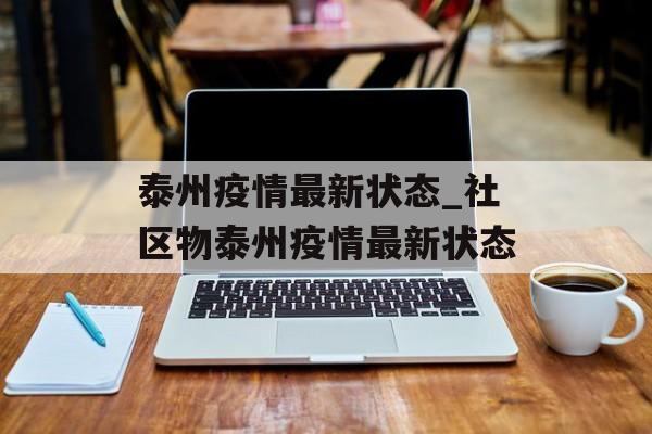 泰州疫情最新状态_社区物泰州疫情最新状态 泰州疫情最新状态_社区物泰州疫情最新状态